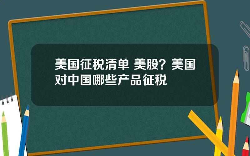 美国征税清单 美股？美国对中国哪些产品征税